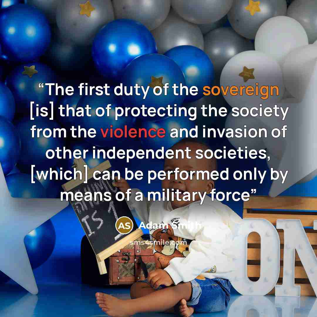 “The first duty of the sovereign [is] that of protecting the society from the violence and invasion of other independent societies, [which] can be performed only by means of a military force” quote by Adam Smith