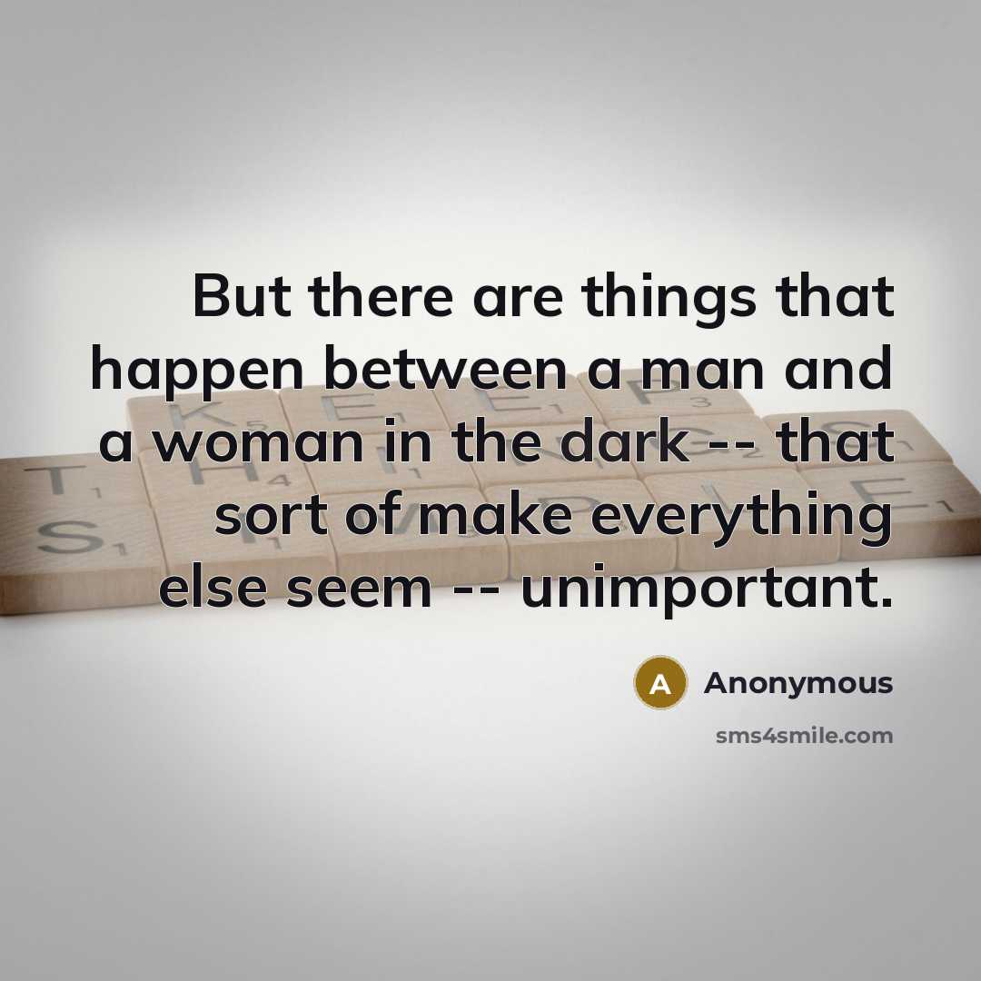 “But there are things that happen between a man and a woman in the dark -- that sort of make everything else seem -- unimportant.” quote by Anonymous