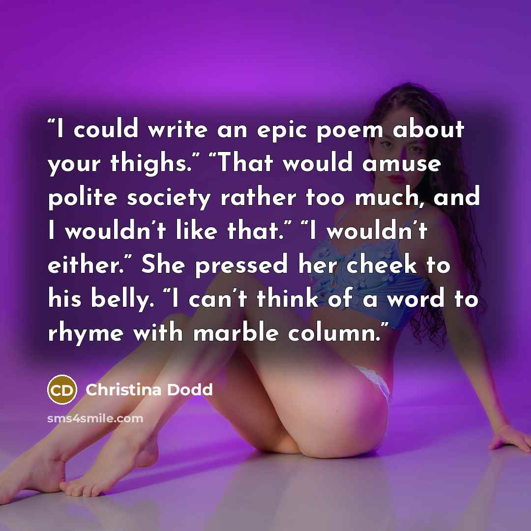 “I could write an epic poem about your thighs.” “That would amuse polite society rather too much, and I wouldn’t like that.” “I wouldn’t either.” She pressed her cheek to his belly. “I can’t think of a word to rhyme with marble column.” quote by Christina Dodd