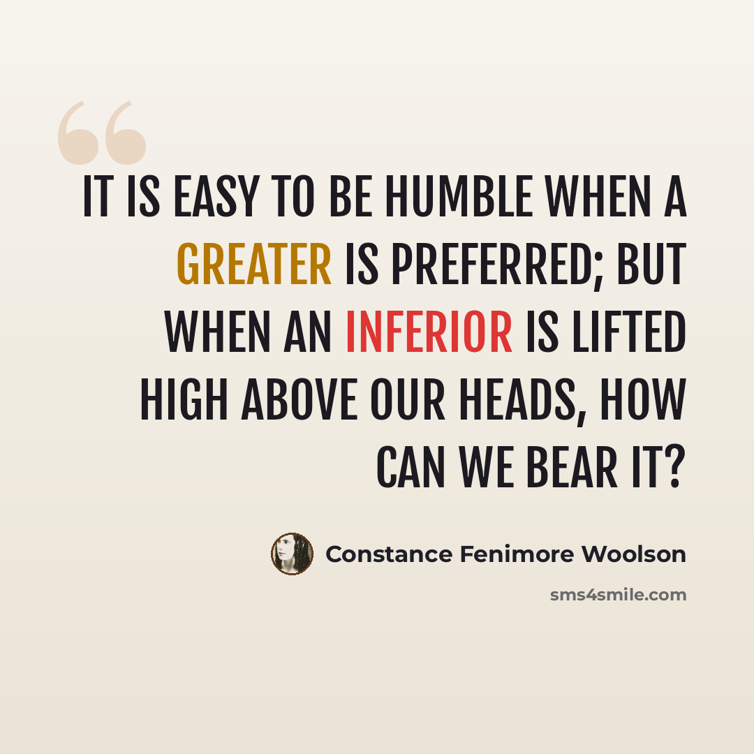 “It is easy to be humble when a greater is preferred; but when an inferior is lifted high above our heads, how can we bear it?” quote by Constance Fenimore Woolson