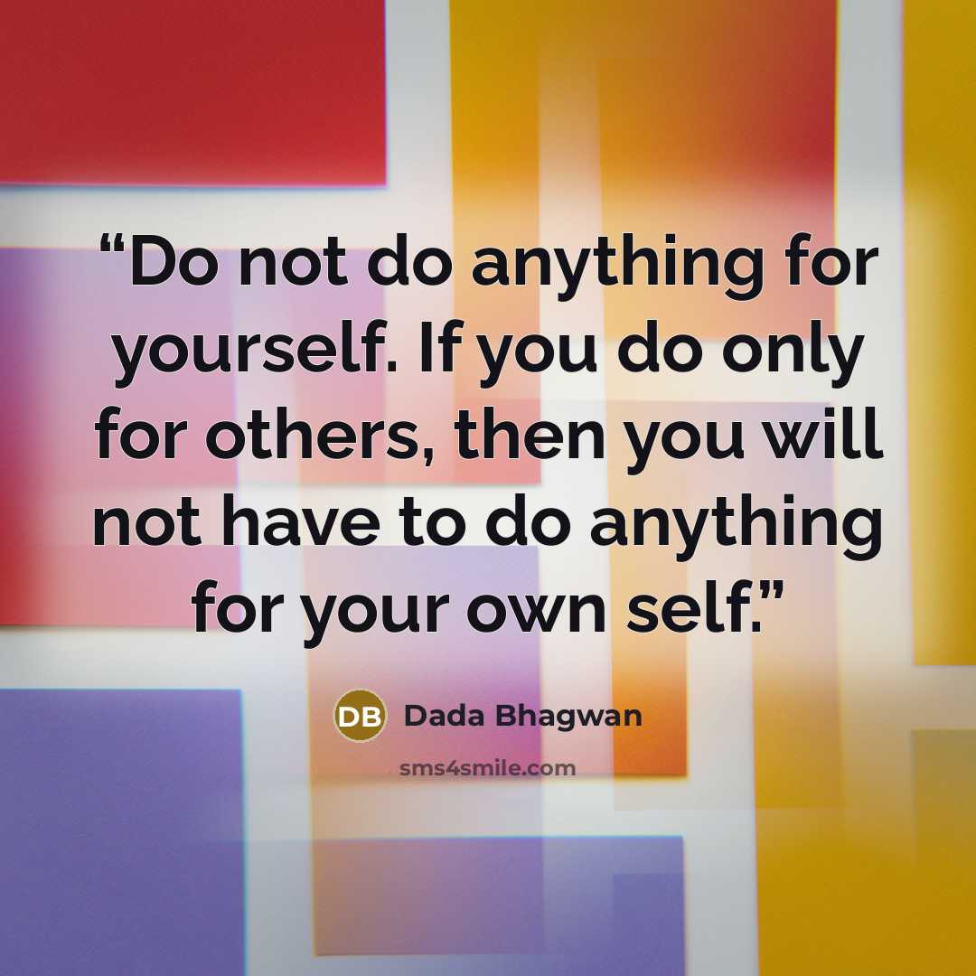 “Do not do anything for yourself. If you do only for others, then you will not have to do anything for your own self.” quote by Dada Bhagwan