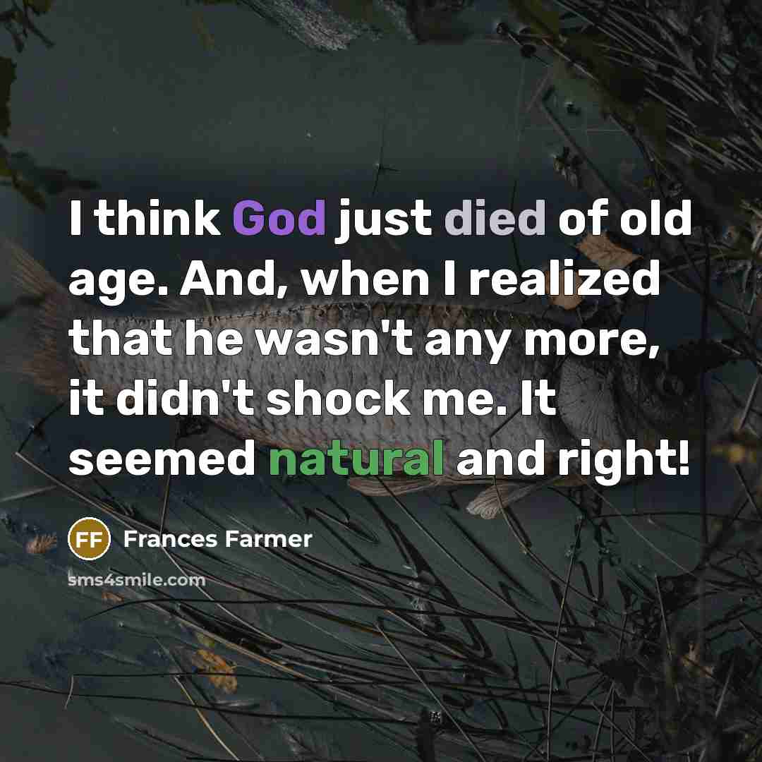 “I think God just died of old age. And, when I realized that he wasn't any more, it didn't shock me. It seemed natural and right!” quote by Frances Farmer