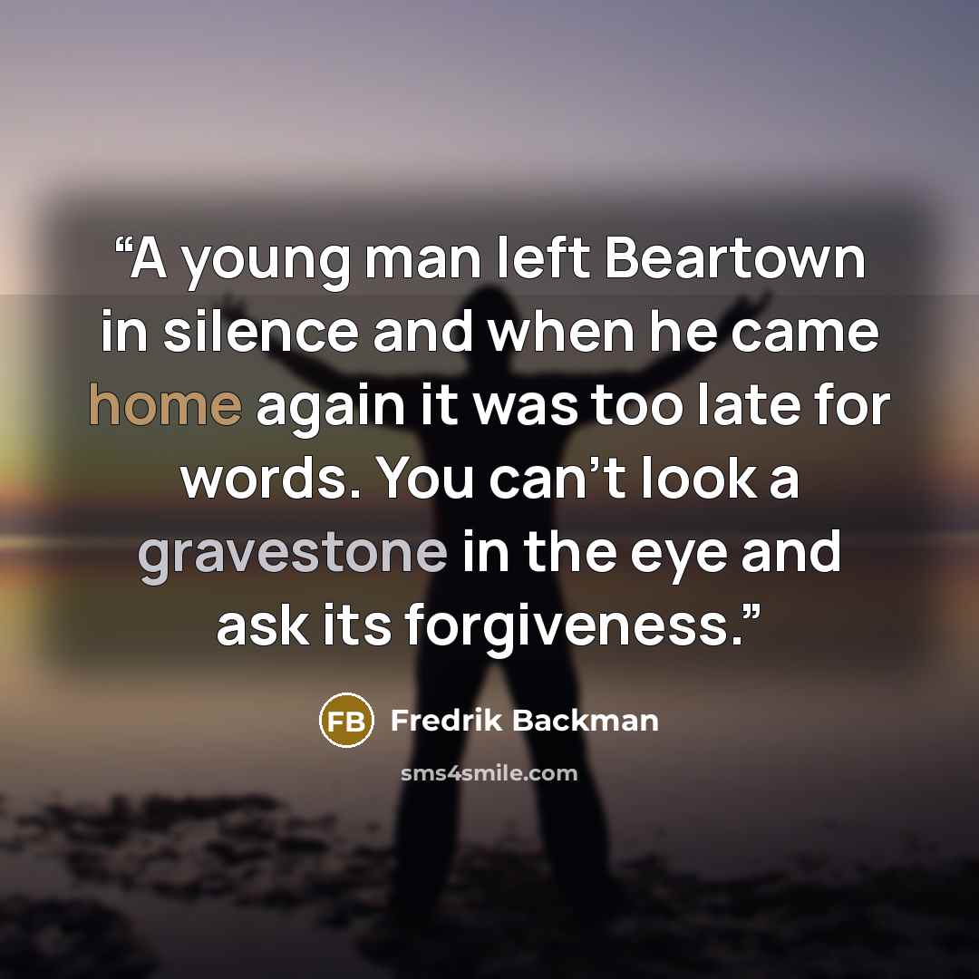 “A young man left Beartown in silence and when he came home again it was too late for words. You can’t look a gravestone in the eye and ask its forgiveness.” quote by Fredrik Backman