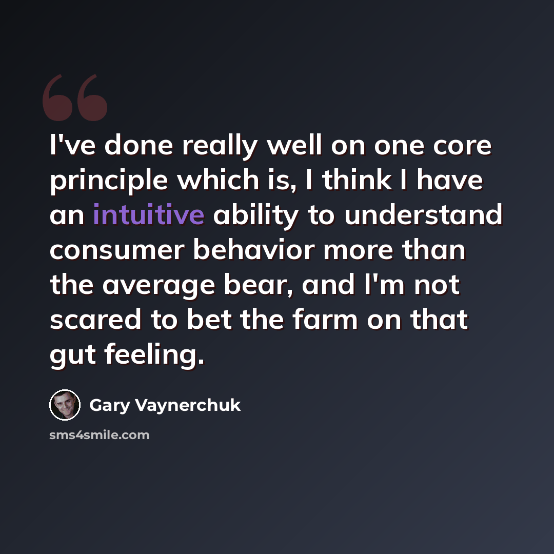 “I've done really well on one core principle which is, I think I have an intuitive ability to understand consumer behavior more than the average bear, and I'm not scared to bet the farm on that gut feeling.” quote by Gary Vaynerchuk