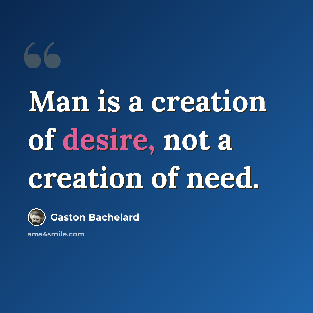 “Man is a creation of desire, not a creation of need.” quote by Gaston Bachelard