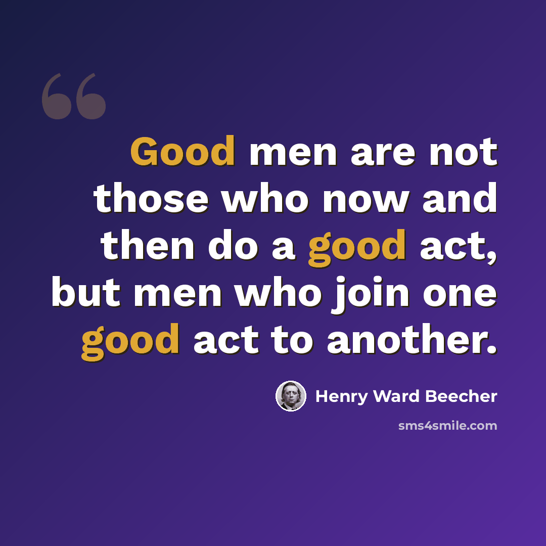 “Good men are not those who now and then do a good act, but men who join one good act to another.” quote by Henry Ward Beecher