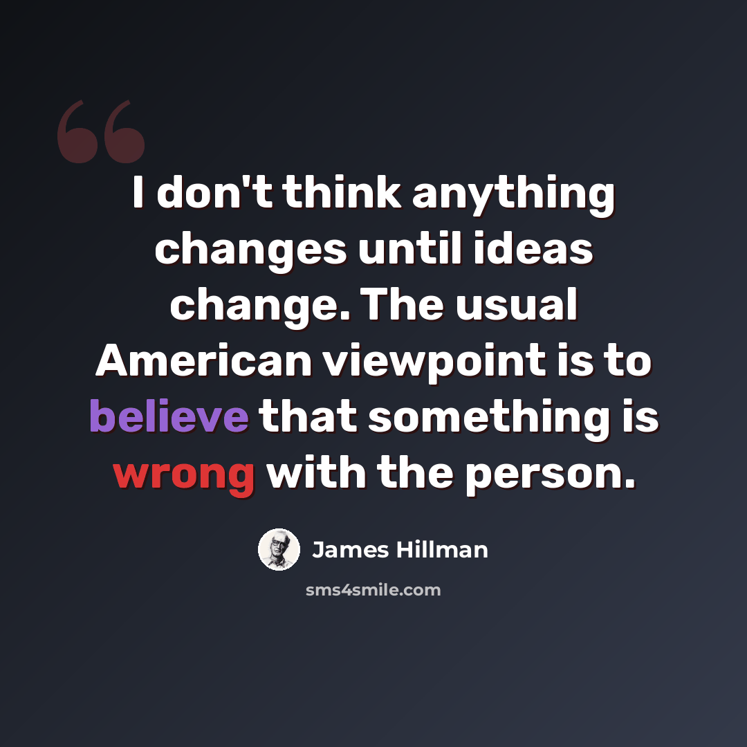 “I don't think anything changes until ideas change. The usual American viewpoint is to believe that something is wrong with the person.” quote by James Hillman