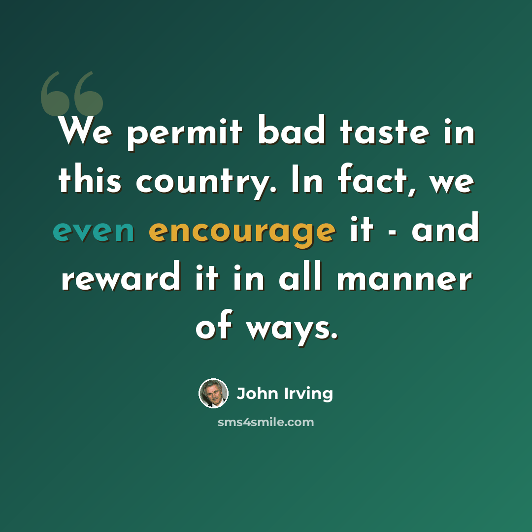 “We permit bad taste in this country. In fact, we even encourage it - and reward it in all manner of ways.” quote by John Irving