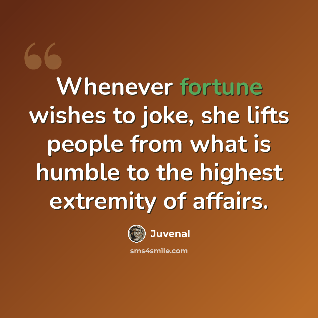 “Whenever fortune wishes to joke, she lifts people from what is humble to the highest extremity of affairs.” quote by Juvenal