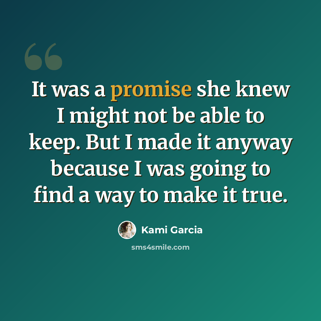 “It was a promise she knew I might not be able to keep. But I made it anyway because I was going to find a way to make it true.” quote by Kami Garcia