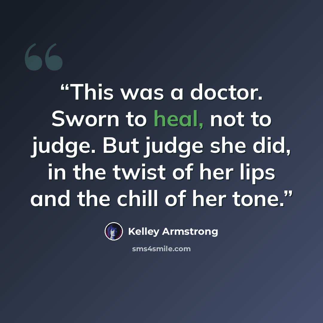 “This was a doctor. Sworn to heal, not to judge. But judge she did, in the twist of her lips and the chill of her tone.” quote by Kelley Armstrong