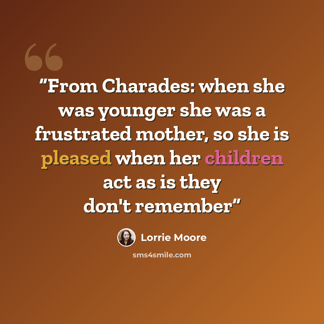 “From Charades: when she was younger she was a frustrated mother, so she is pleased when her children act as is they don't remember” quote by Lorrie Moore