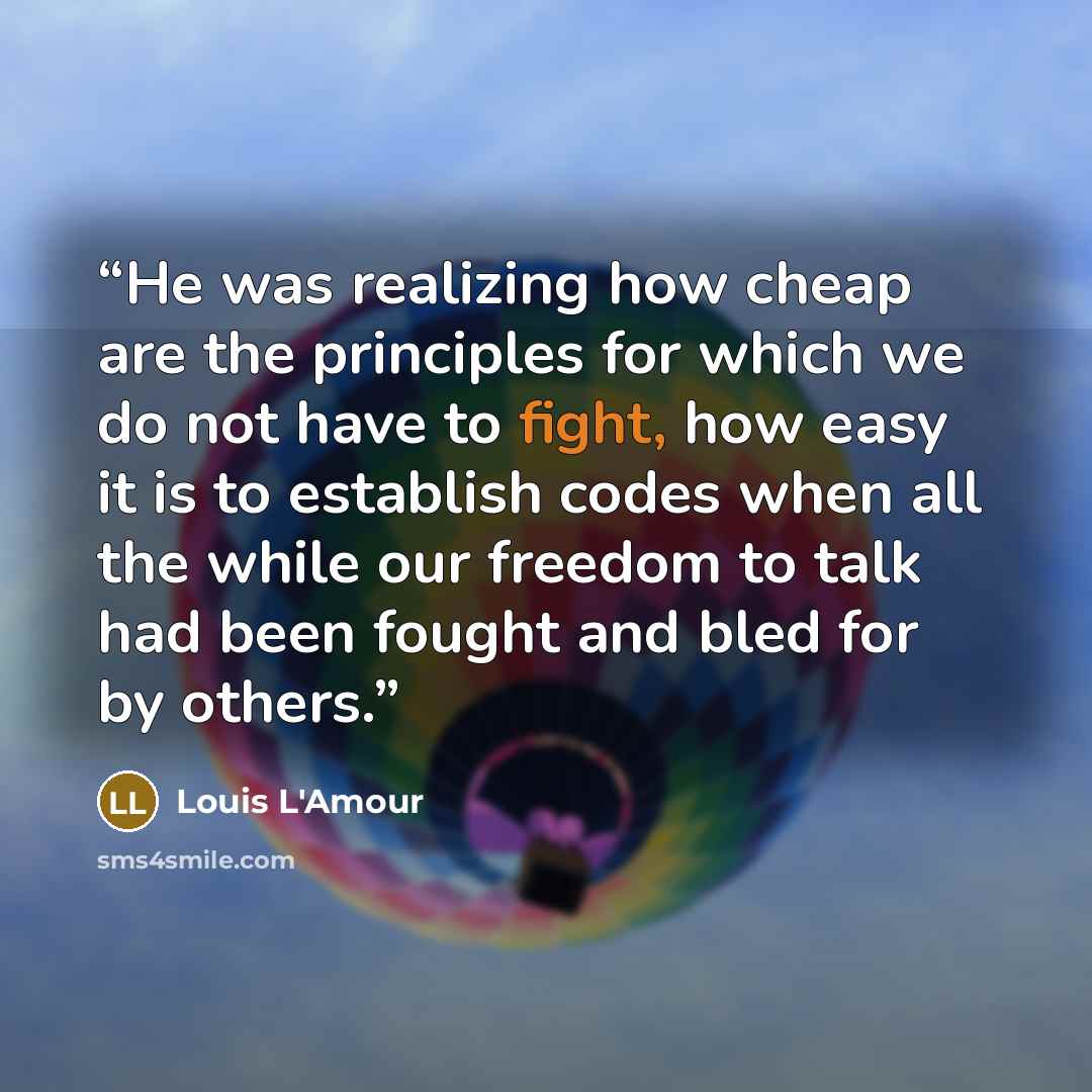 “He was realizing how cheap are the principles for which we do not have to fight, how easy it is to establish codes when all the while our freedom to talk had been fought and bled for by others.” quote by Louis L'Amour
