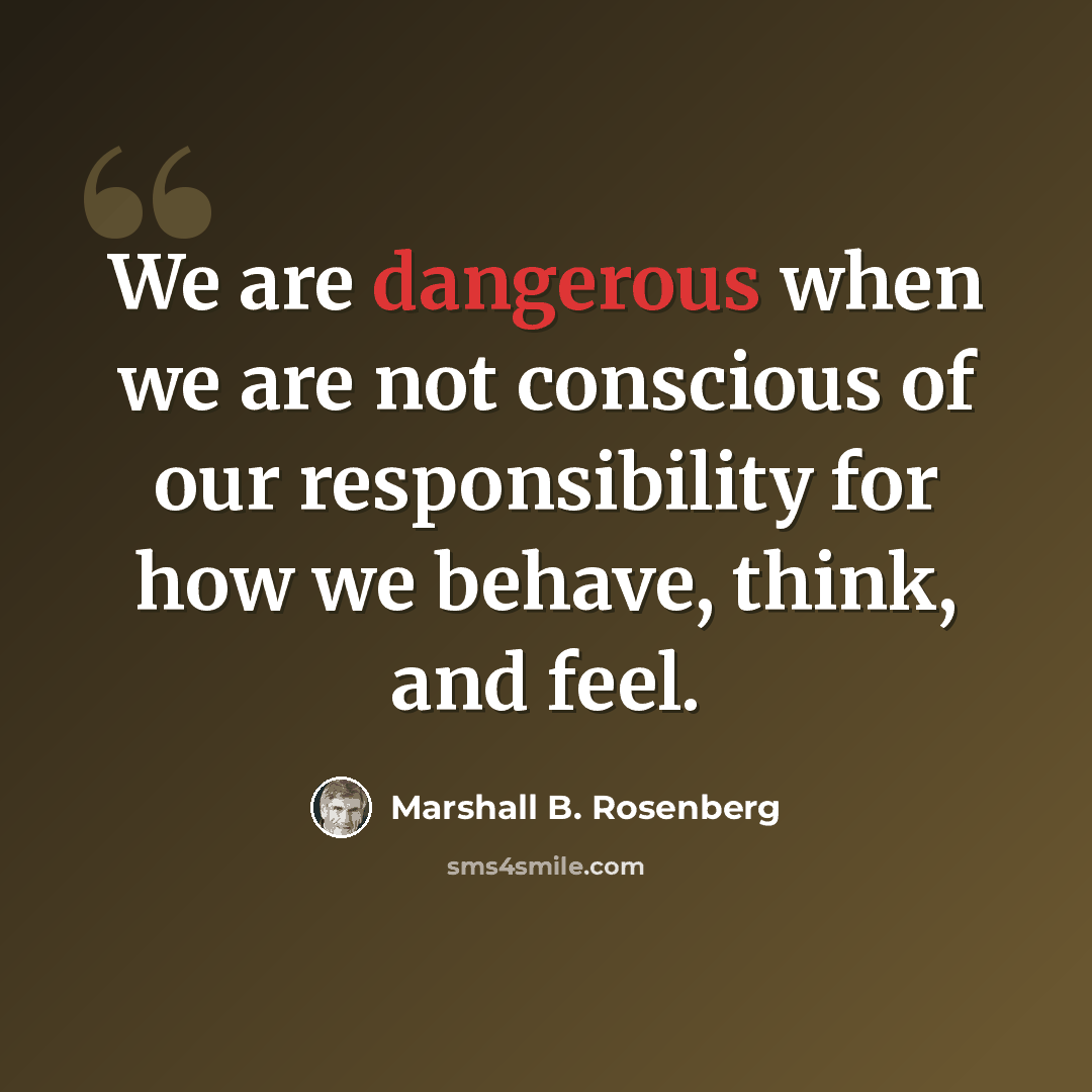 “We are dangerous when we are not conscious of our responsibility for how we behave, think, and feel.” quote by Marshall B. Rosenberg