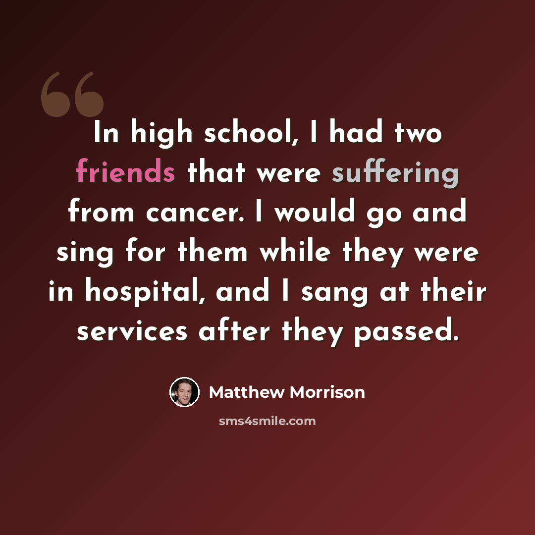 “In high school, I had two friends that were suffering from cancer. I would go and sing for them while they were in hospital, and I sang at their services after they passed.” quote by Matthew Morrison
