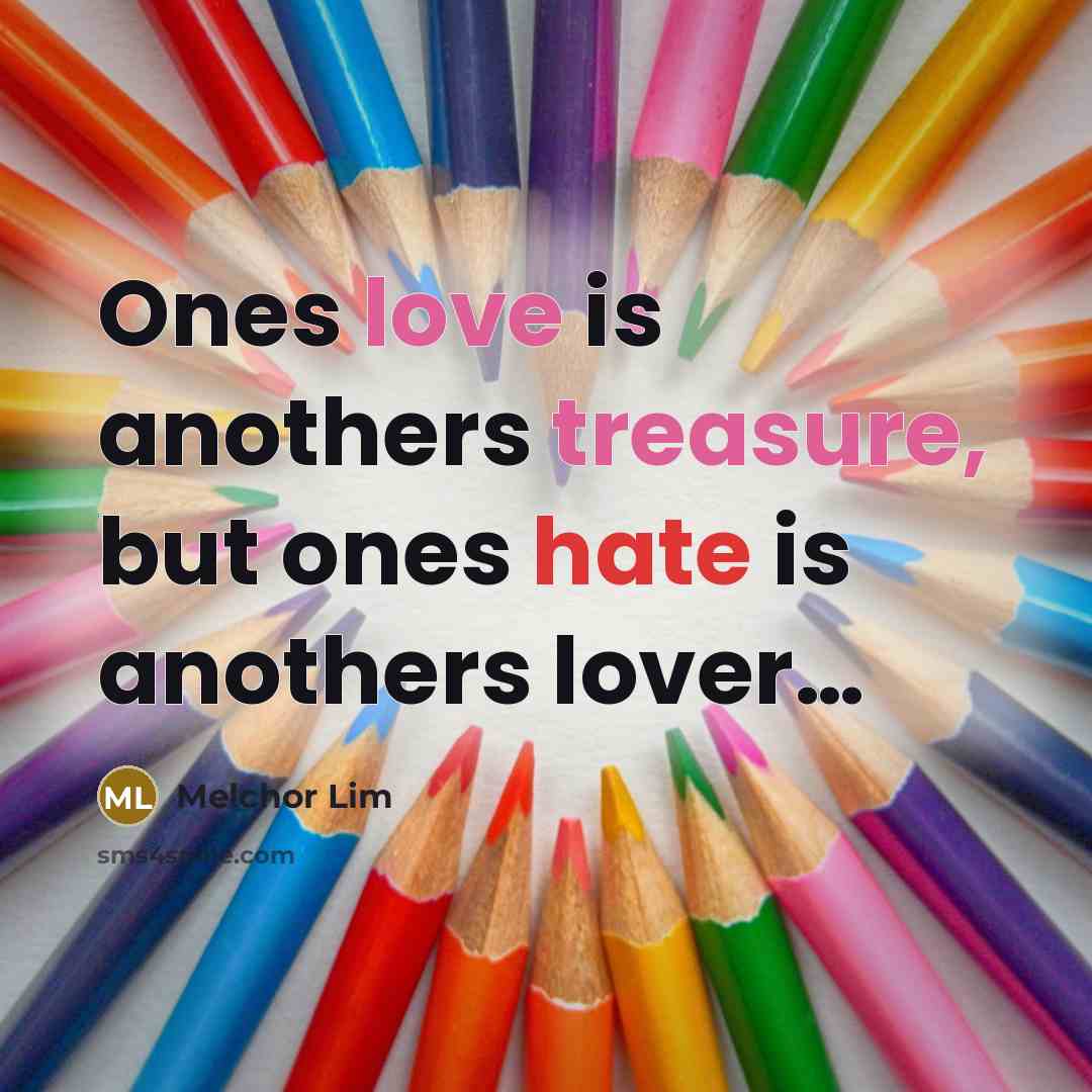 “Ones love is anothers treasure, but ones hate is anothers lover…” quote by Melchor Lim