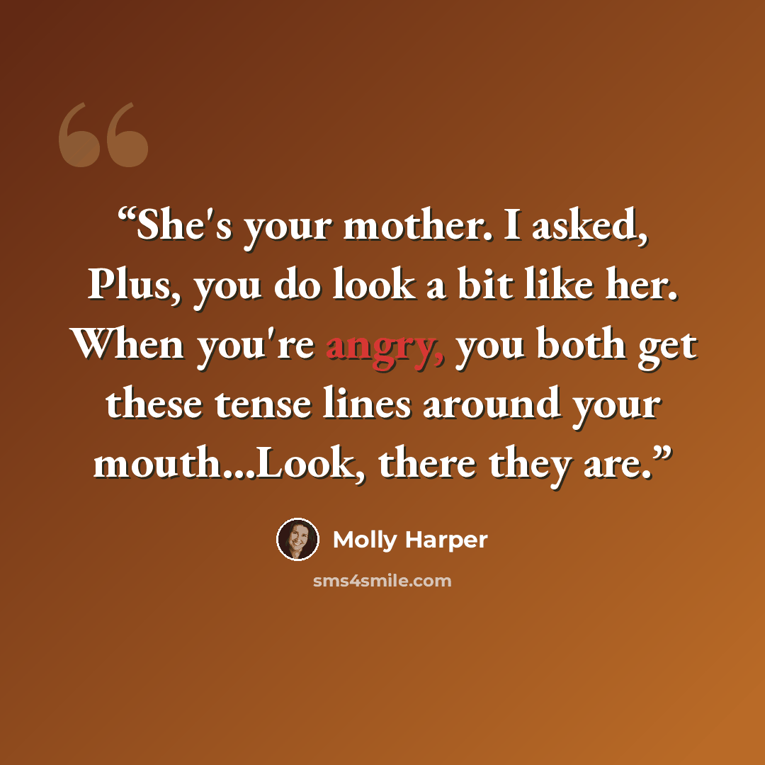 “She's your mother. I asked, Plus, you do look a bit like her. When you're angry, you both get these tense lines around your mouth...Look, there they are.” quote by Molly Harper
