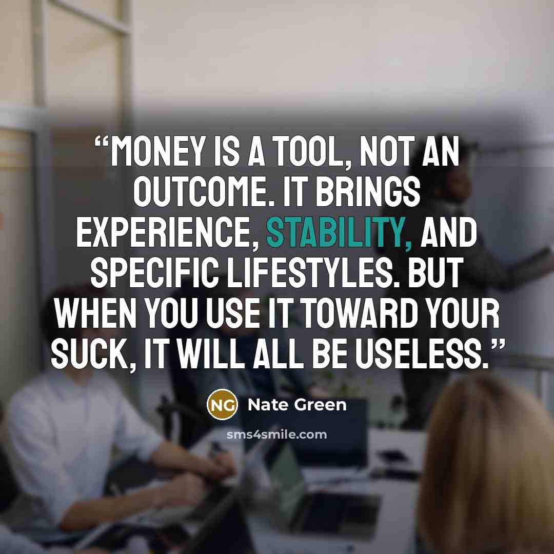 “Money is a tool, not an outcome. It brings experience, stability, and specific lifestyles. But when you use it toward your suck, it will all be useless.” quote by Nate Green