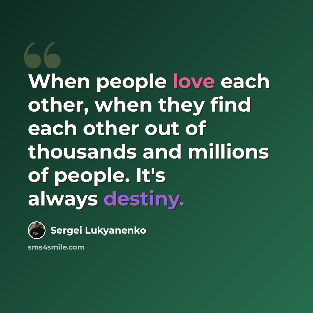 “When people love each other, when they find each other out of thousands and millions of people. It's always destiny.” quote by Sergei Lukyanenko