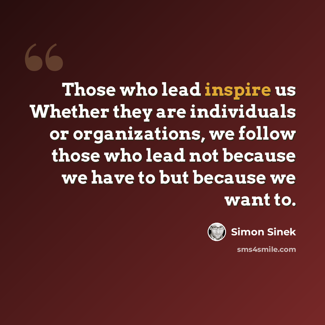 “Those who lead inspire us Whether they are individuals or organizations, we follow those who lead not because we have to but because we want to.” quote by Simon Sinek