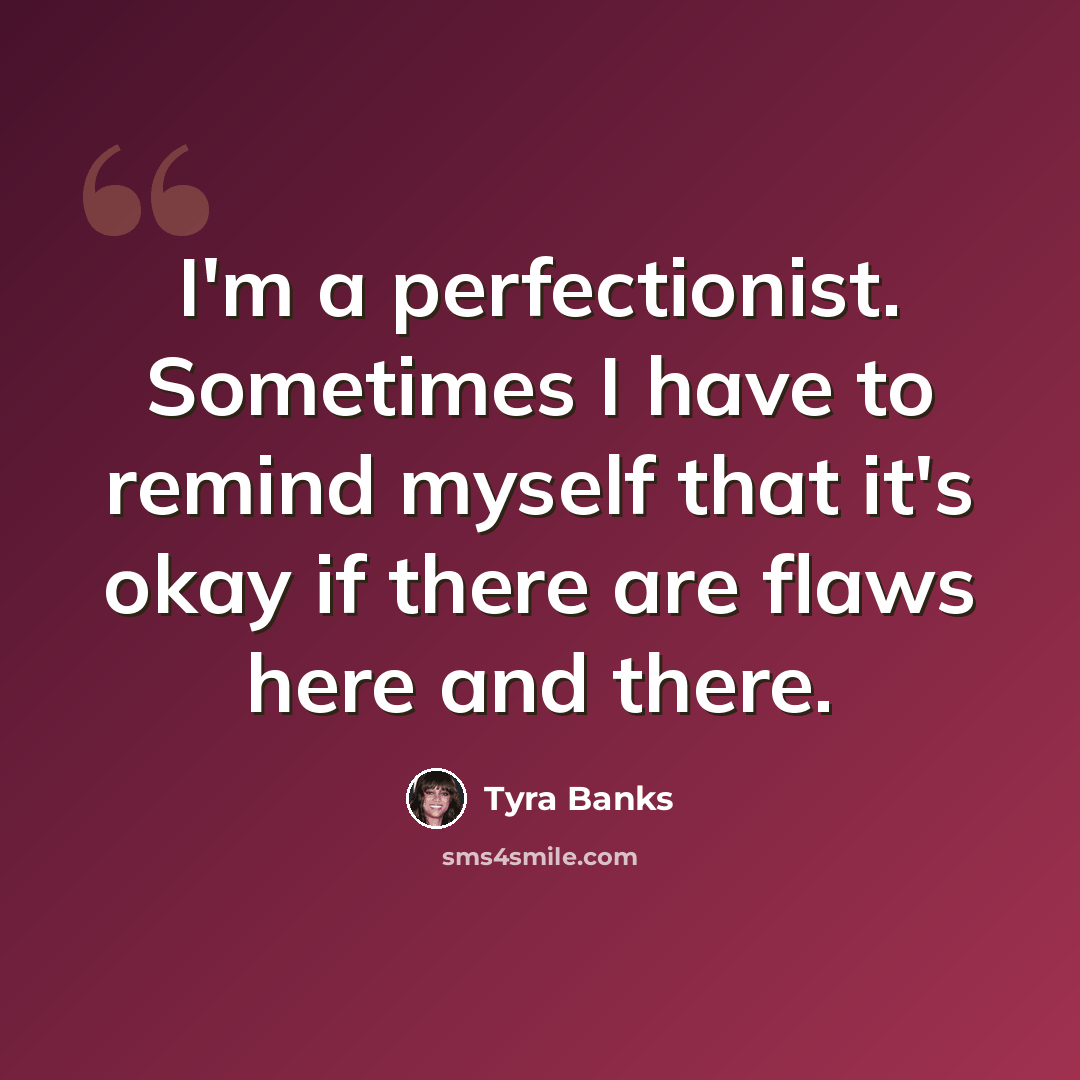 “I'm a perfectionist. Sometimes I have to remind myself that it's okay if there are flaws here and there.” quote by Tyra Banks