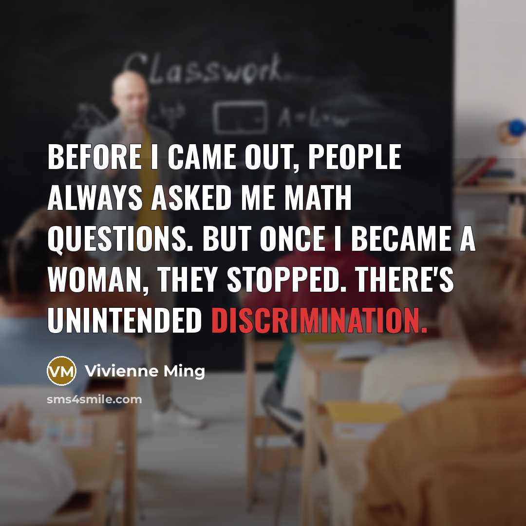 “Before I came out, people always asked me math questions. But once I became a woman, they stopped. There's unintended discrimination.” quote by Vivienne Ming
