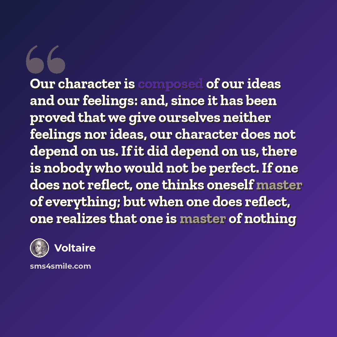 “Our character is composed of our ideas and our feelings: and, since it has been proved that we give ourselves neither feelings nor ideas, our character does not depend on us. If it did depend on us, there is nobody who would not be perfect. If one does not reflect, one thinks oneself master of…” quote by Voltaire