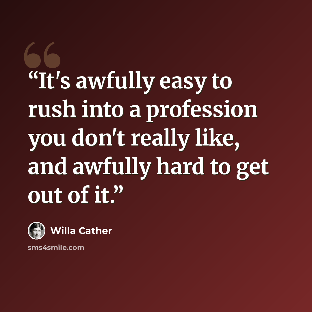 “It's awfully easy to rush into a profession you don't really like, and awfully hard to get out of it.” quote by Willa Cather