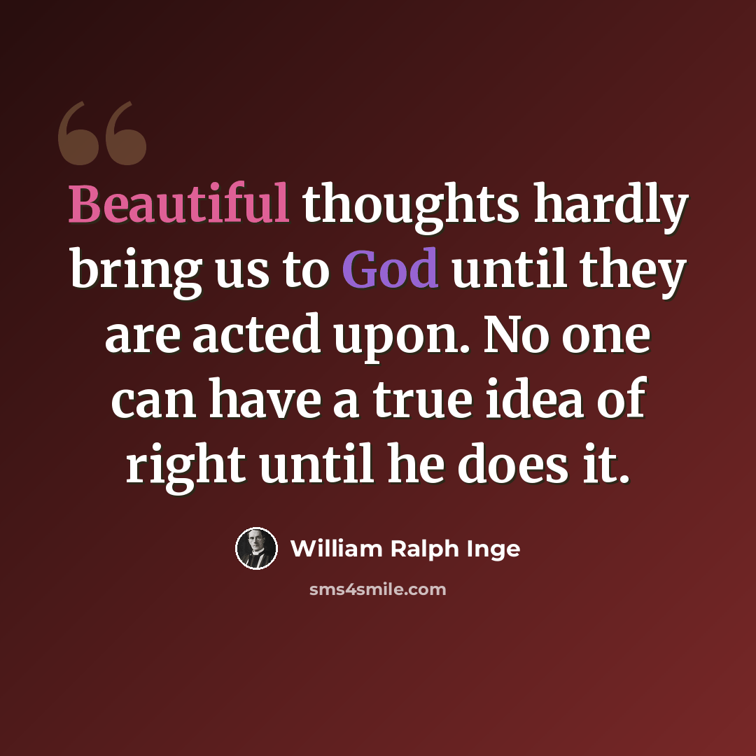 “Beautiful thoughts hardly bring us to God until they are acted upon. No one can have a true idea of right until he does it.” quote by William Ralph Inge