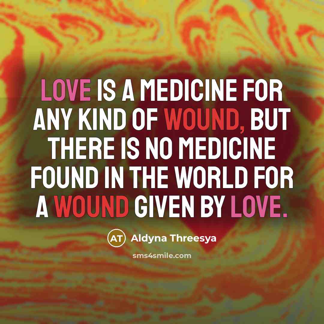 “Love is a medicine for any kind of wound, But there is no medicine found in the world for a wound given by love.” quote by Aldyna Threesya