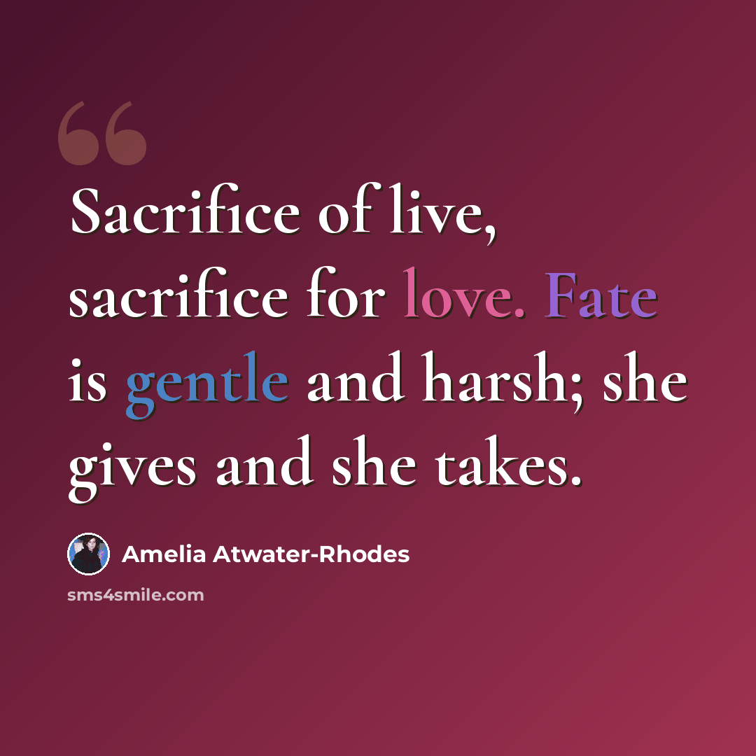“Sacrifice of live, sacrifice for love. Fate is gentle and harsh; she gives and she takes.” quote by Amelia Atwater-Rhodes