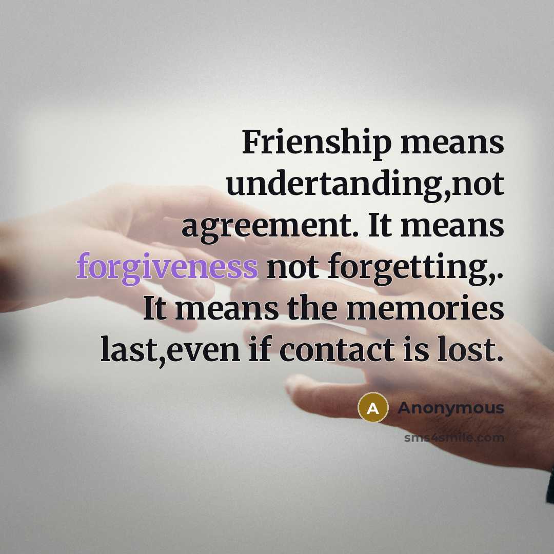 “Frienship means undertanding,not agreement. It means forgiveness not forgetting,. It means the memories last,even if contact is lost.” quote by Anonymous