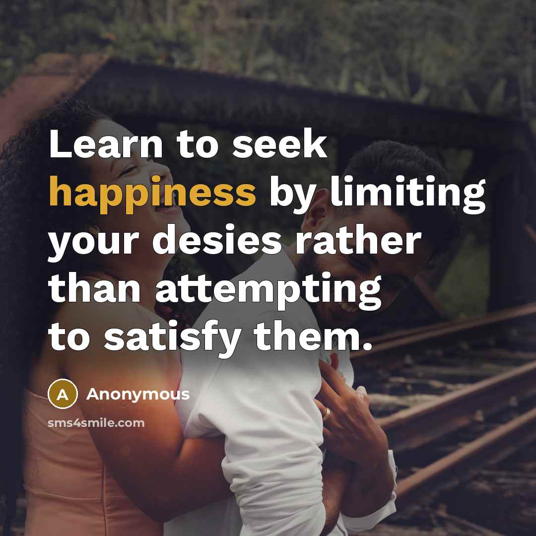 “Learn to seek happiness by limiting your desies rather than attempting to satisfy them.” quote by Anonymous
