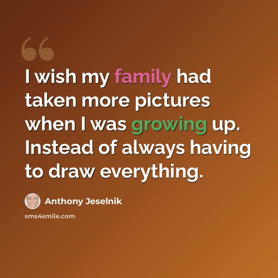 “I wish my family had taken more pictures when I was growing up. Instead of always having to draw everything.” quote by Anthony Jeselnik