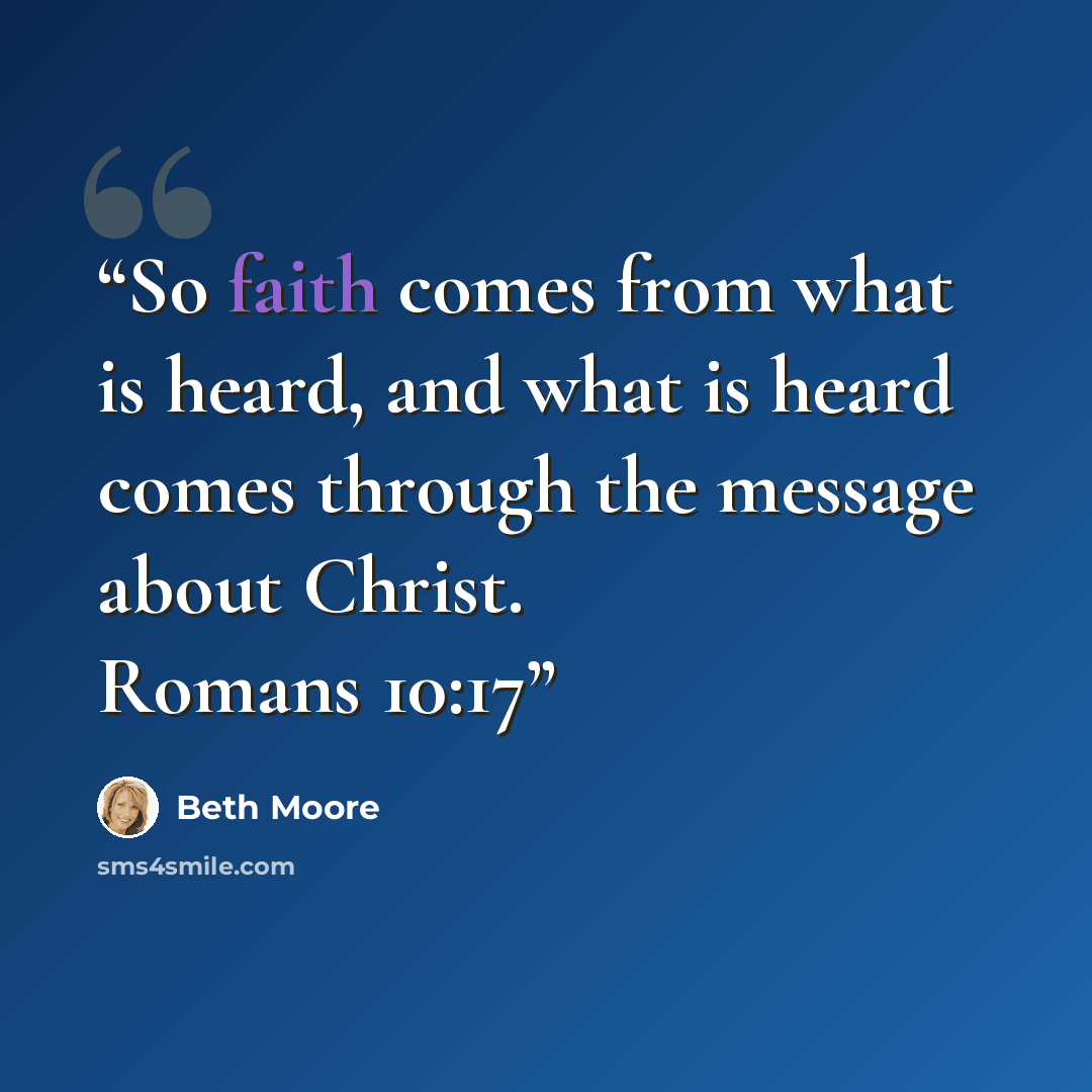 “So faith comes from what is heard, and what is heard comes through the message about Christ. Romans 10:17” quote by Beth Moore