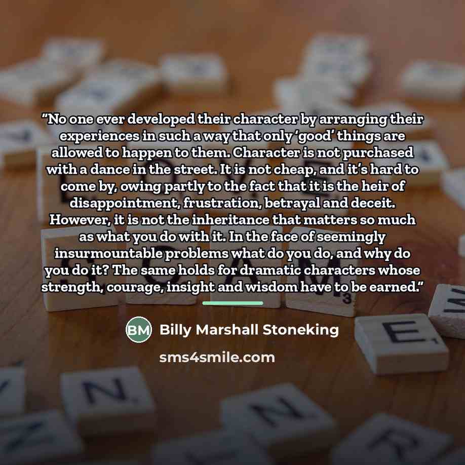 “No one ever developed their character by arranging their experiences in such a way that only ‘good’ things are allowed to happen to them. Character is not purchased with a dance in the street. It is not cheap, and it’s hard to come by, owing partly to the fact that it is the heir of…” quote by Billy Marshall Stoneking