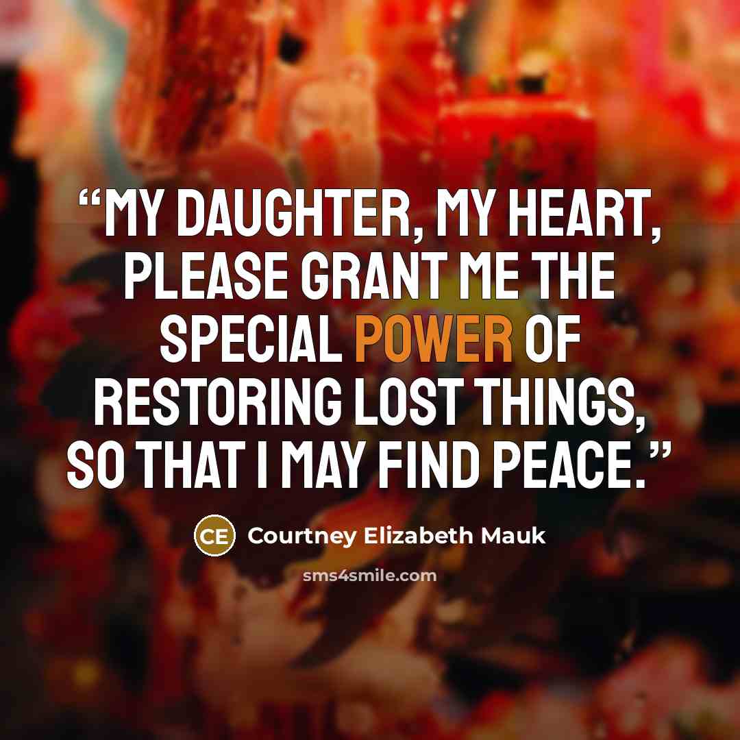 “my daughter, my heart, please grant me the special power of restoring lost things, so that I may find peace.” quote by Courtney Elizabeth Mauk