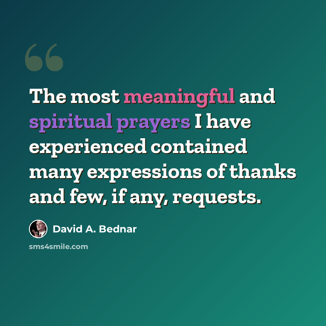 “The most meaningful and spiritual prayers I have experienced contained many expressions of thanks and few, if any, requests.” quote by David A. Bednar