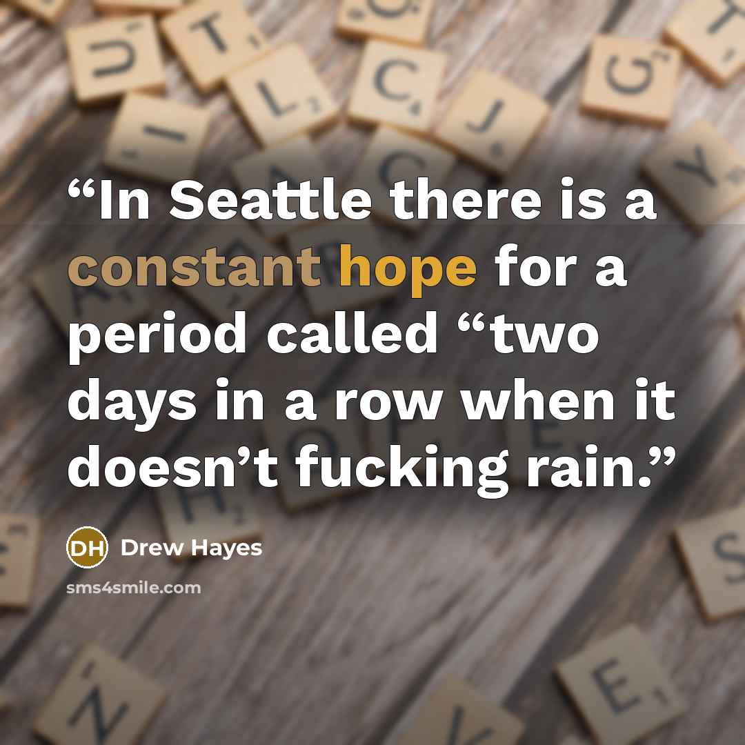 “In Seattle there is a constant hope for a period called “two days in a row when it doesn’t fucking rain.” quote by Drew Hayes