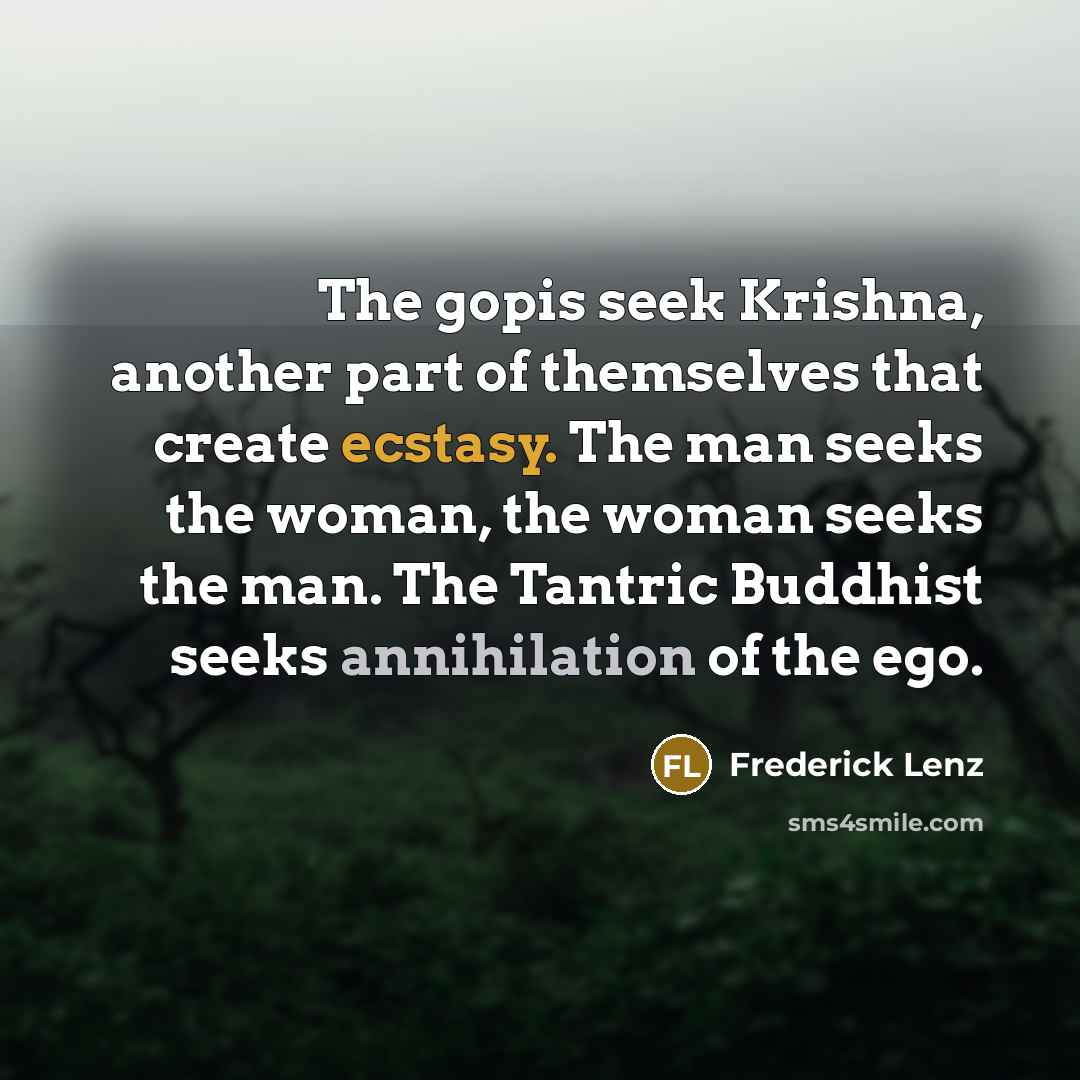 “The gopis seek Krishna, another part of themselves that create ecstasy. The man seeks the woman, the woman seeks the man. The Tantric Buddhist seeks annihilation of the ego.” quote by Frederick Lenz