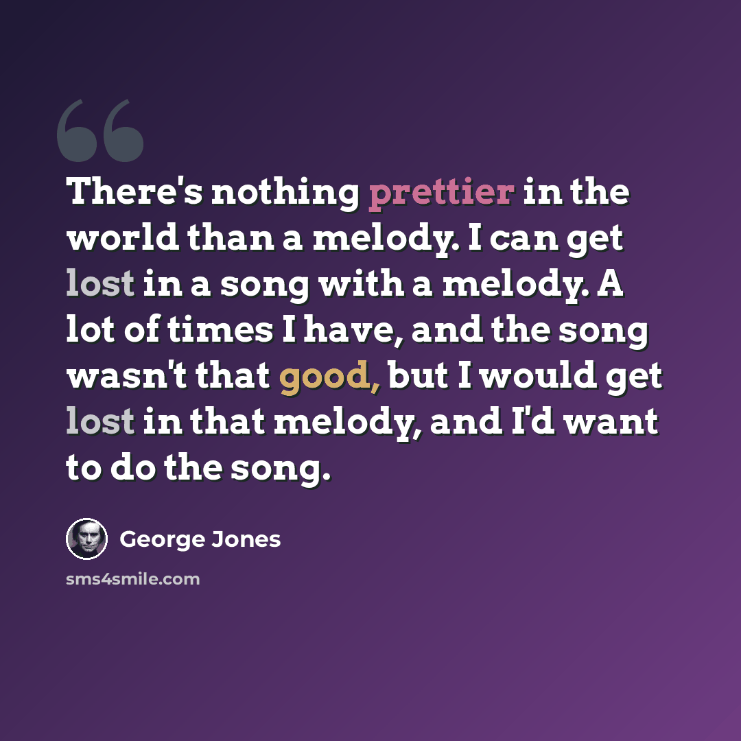 “There's nothing prettier in the world than a melody. I can get lost in a song with a melody. A lot of times I have, and the song wasn't that good, but I would get lost in that melody, and I'd want to do the song.” quote by George Jones