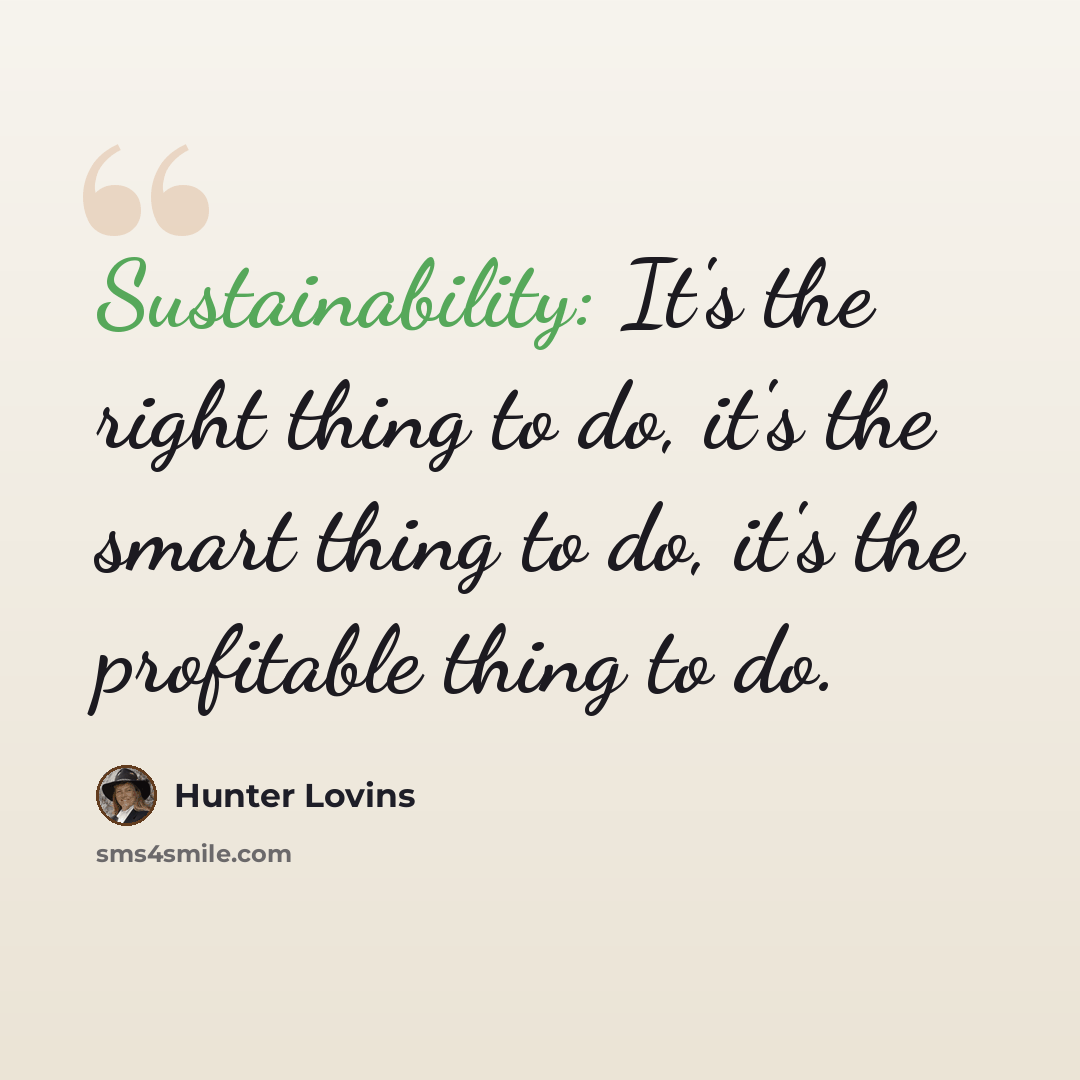 “Sustainability: It's the right thing to do, it's the smart thing to do, it's the profitable thing to do.” quote by Hunter Lovins