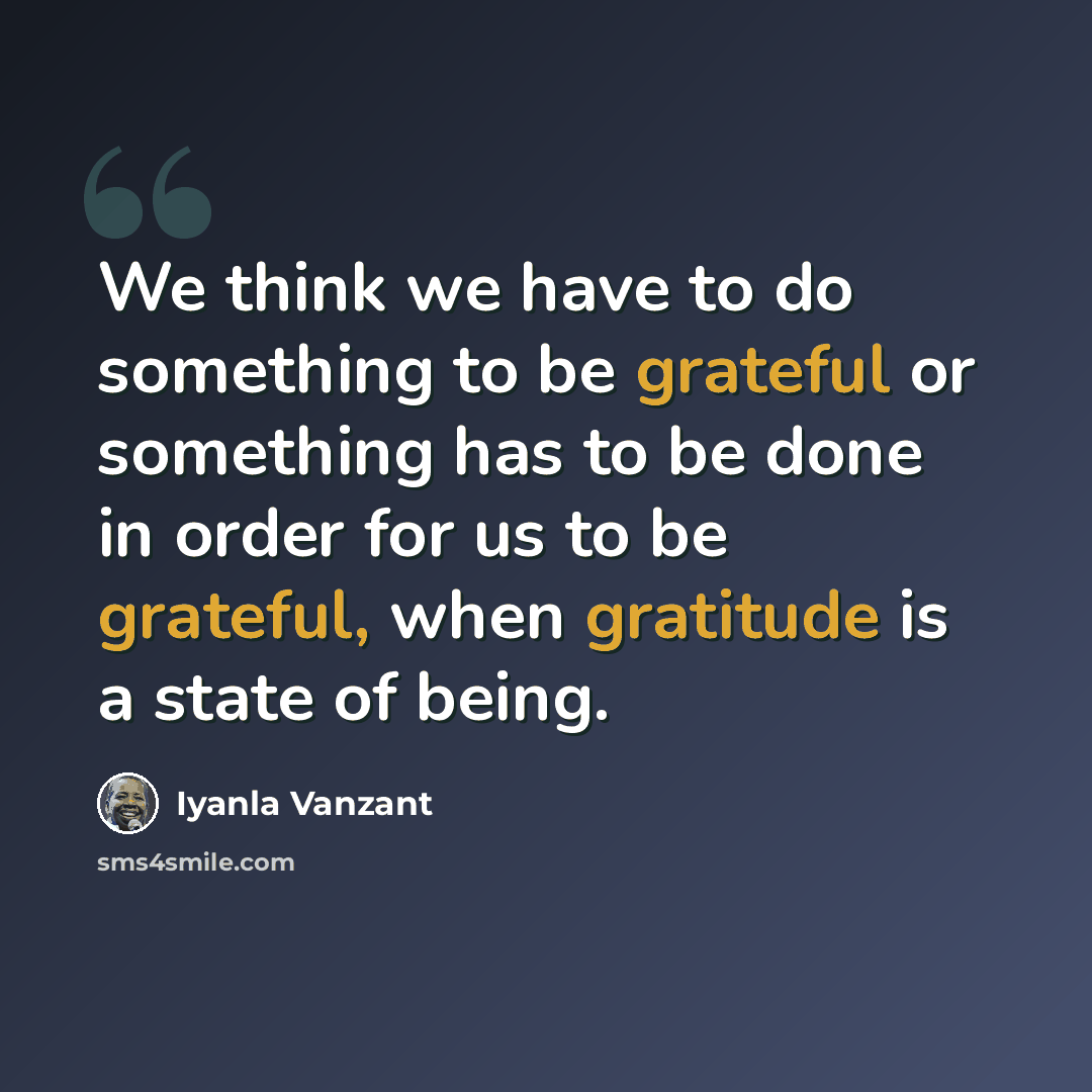 “We think we have to do something to be grateful or something has to be done in order for us to be grateful, when gratitude is a state of being.” quote by Iyanla Vanzant
