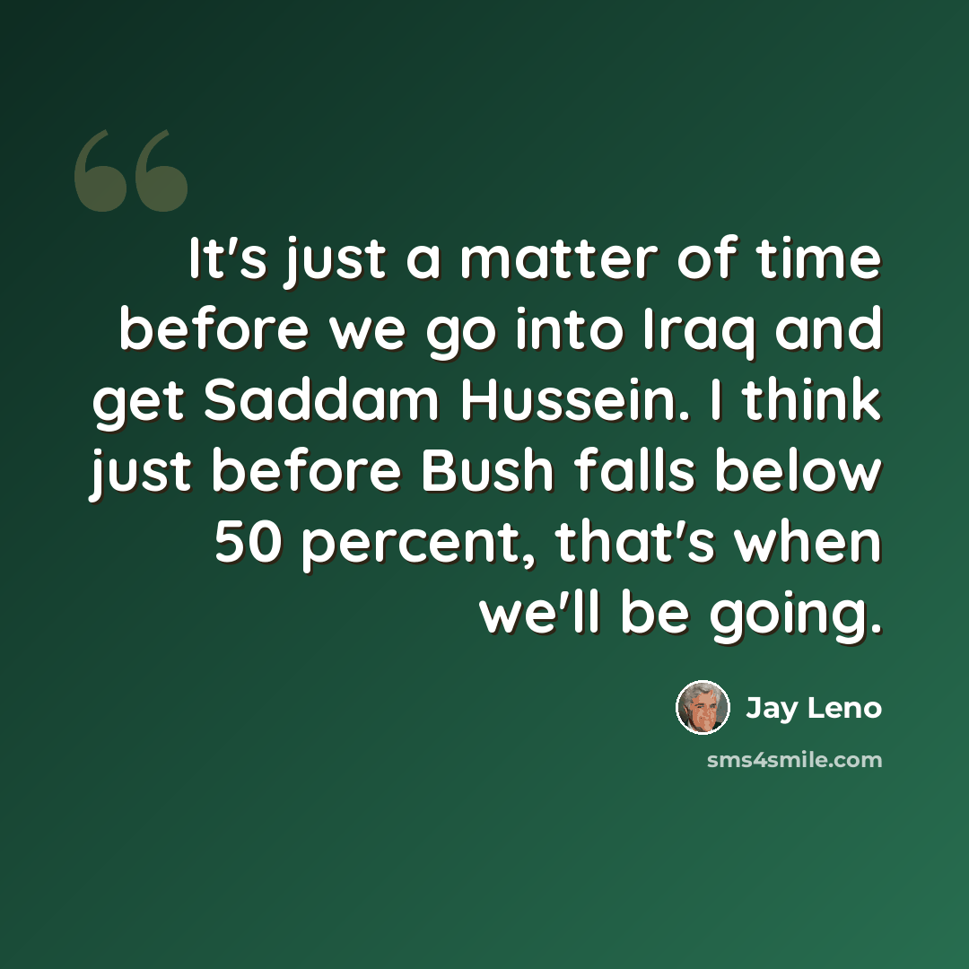 “It's just a matter of time before we go into Iraq and get Saddam Hussein. I think just before Bush falls below 50 percent, that's when we'll be going.” quote by Jay Leno