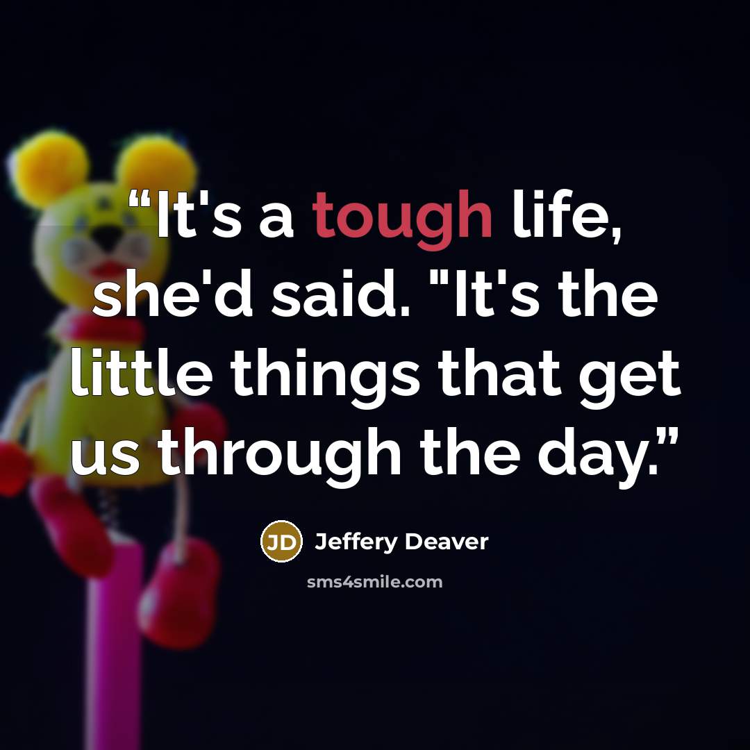 “It's a tough life, she'd said. "It's the little things that get us through the day.” quote by Jeffery Deaver