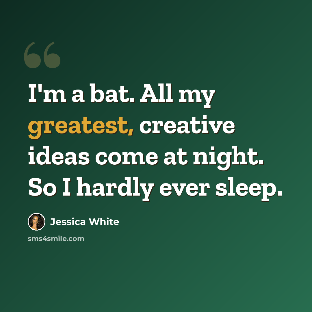 “I'm a bat. All my greatest, creative ideas come at night. So I hardly ever sleep.” quote by Jessica White