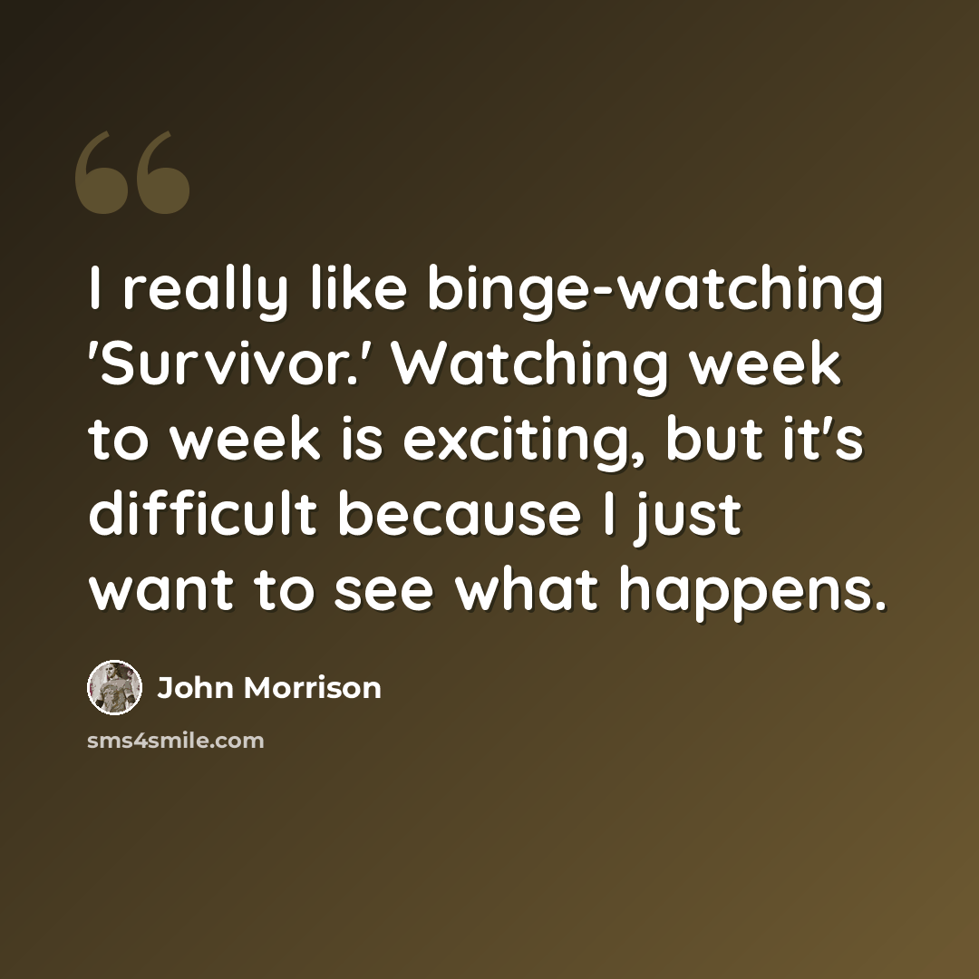 “I really like binge-watching 'Survivor.' Watching week to week is exciting, but it's difficult because I just want to see what happens.” quote by John Morrison