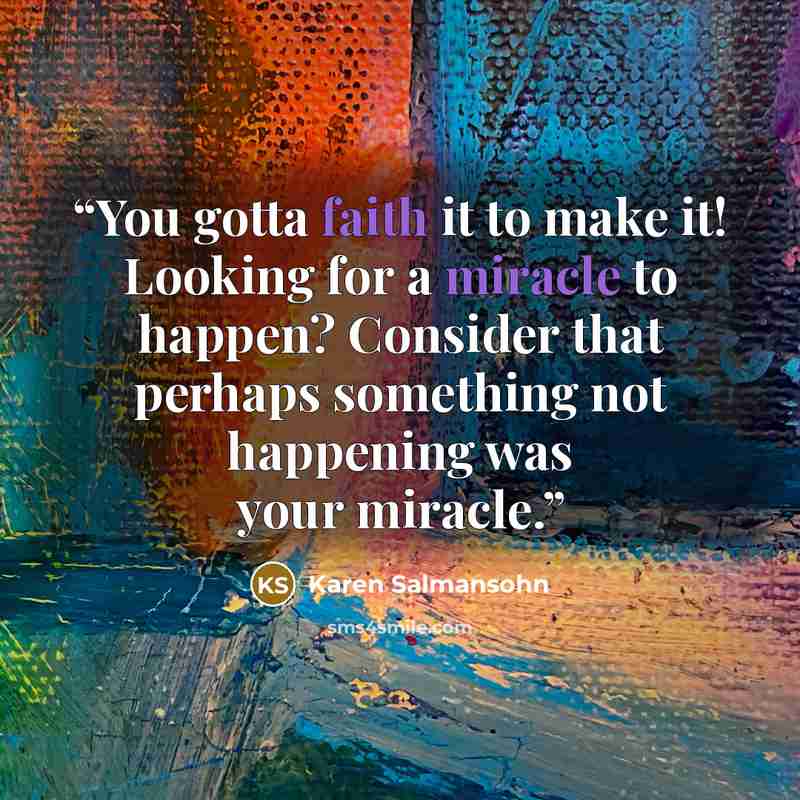 “You gotta faith it to make it! Looking for a miracle to happen? Consider that perhaps something not happening was your miracle.” quote by Karen Salmansohn