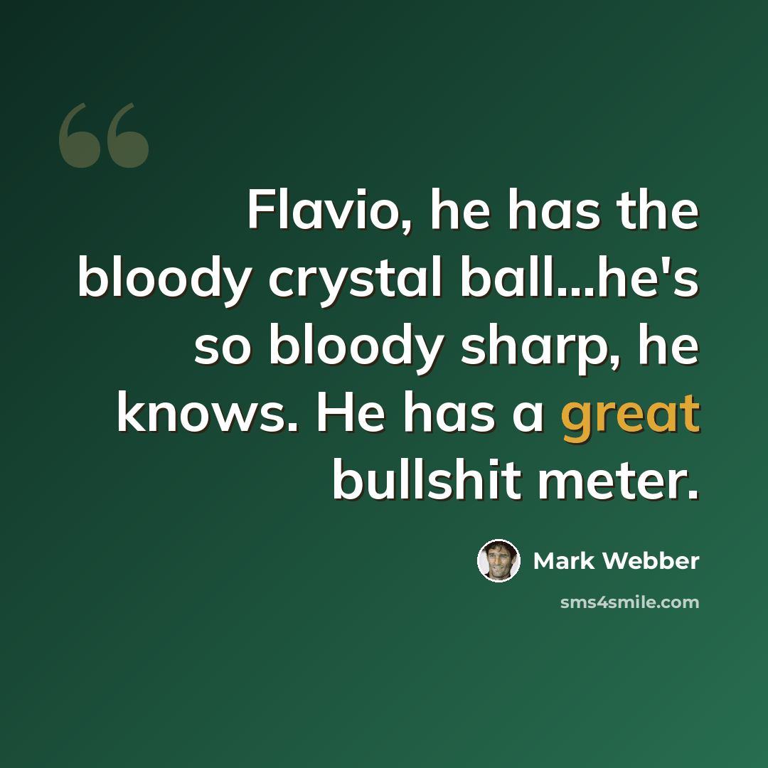 “Flavio, he has the bloody crystal ball...he's so bloody sharp, he knows. He has a great bullshit meter.” quote by Mark Webber
