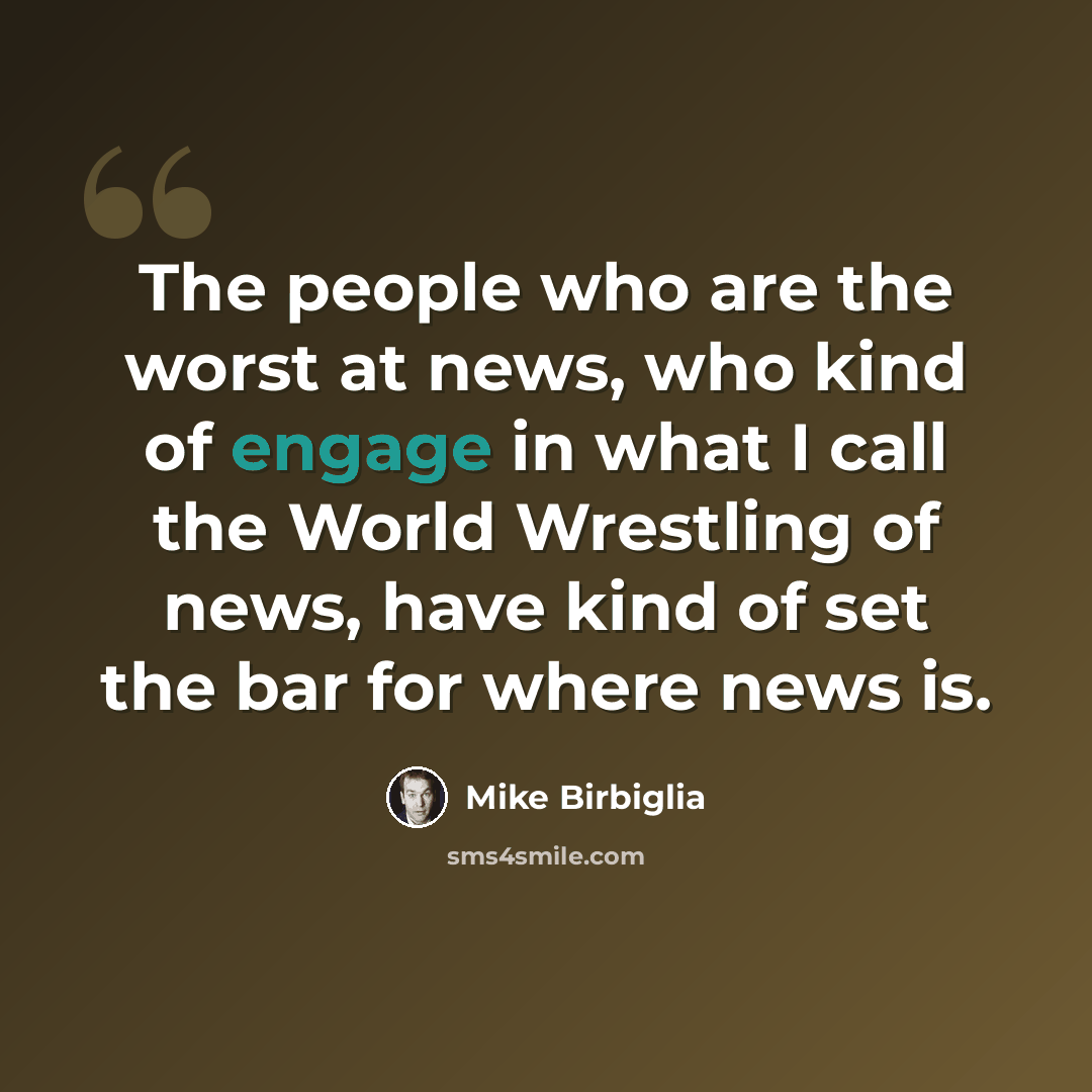 “The people who are the worst at news, who kind of engage in what I call the World Wrestling of news, have kind of set the bar for where news is.” quote by Mike Birbiglia